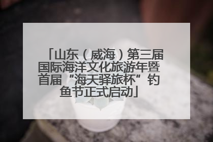 山东（威海）第三届国际海洋文化旅游年暨首届“海天驿旅杯”钓鱼节正式启动