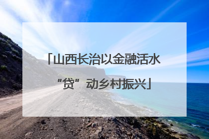 山西长治以金融活水“贷”动乡村振兴