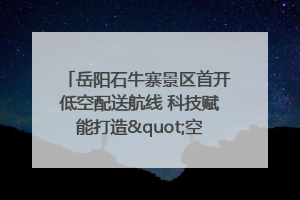 岳阳石牛寨景区首开低空配送航线 科技赋能打造"空中便利店"