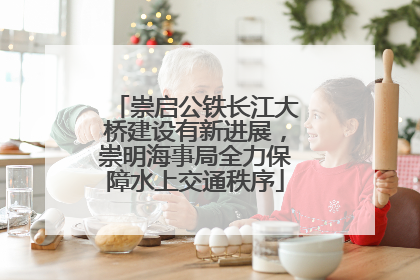 崇启公铁长江大桥建设有新进展，崇明海事局全力保障水上交通秩序