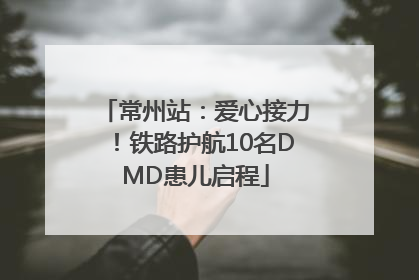 常州站：爱心接力！铁路护航10名DMD患儿启程