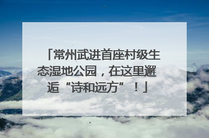常州武进首座村级生态湿地公园，在这里邂逅“诗和远方”！