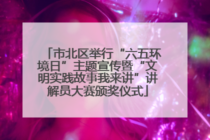 市北区举行“六五环境日”主题宣传暨“文明实践故事我来讲”讲解员大赛颁奖仪式