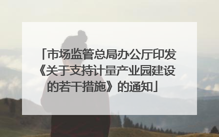 市场监管总局办公厅印发《关于支持计量产业园建设的若干措施》的通知