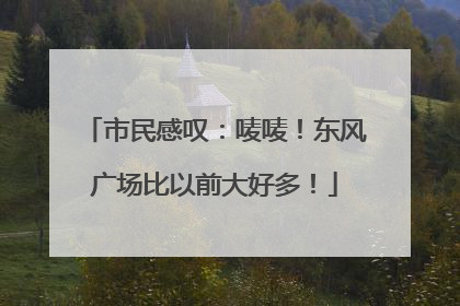 市民感叹：唛唛！东风广场比以前大好多！