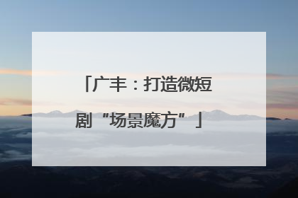 广丰：打造微短剧“场景魔方”