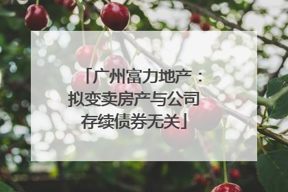 广州富力地产：拟变卖房产与公司存续债券无关
