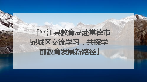 平江县教育局赴常德市鼎城区交流学习，共探学前教育发展新路径
