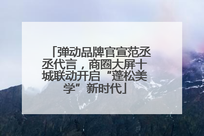 弹动品牌官宣范丞丞代言，商圈大屏十城联动开启“蓬松美学”新时代