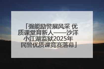 强能励警展风采 优质课堂育新人——沙洋小江湖监狱2025年民警优质课竞赛落幕