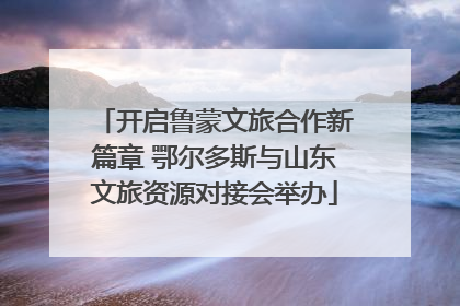 开启鲁蒙文旅合作新篇章 鄂尔多斯与山东文旅资源对接会举办