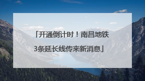 开通倒计时！南昌地铁3条延长线传来新消息
