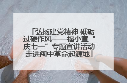弘扬建党精神 砥砺过硬作风——福小宣“庆七一”专题宣讲活动走进闽中革命起源地