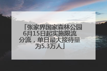 张家界国家森林公园6月15日起实施限流分流，单日最大接待量为5.3万人