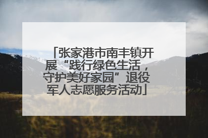 张家港市南丰镇开展“践行绿色生活，守护美好家园”退役军人志愿服务活动