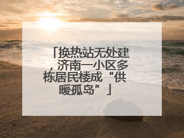 换热站无处建，济南一小区多栋居民楼成“供暖孤岛”