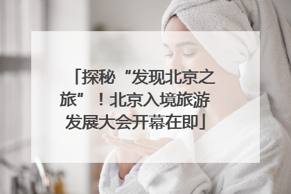 探秘“发现北京之旅”！北京入境旅游发展大会开幕在即