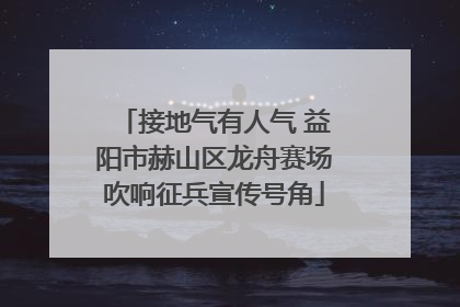 接地气有人气 益阳市赫山区龙舟赛场吹响征兵宣传号角