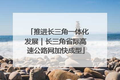 推进长三角一体化发展｜长三角省际高速公路网加快成型