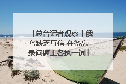总台记者观察丨俄乌缺乏互信 在备忘录问题上各执一词
