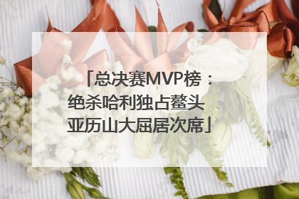 总决赛MVP榜：绝杀哈利独占鳌头 亚历山大屈居次席