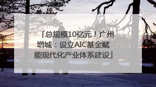 总规模10亿元！广州增城：设立AIC基金赋能现代化产业体系建设