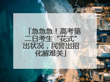 急急急！高考第二日考生“花式”出状况，民警出招化解难关