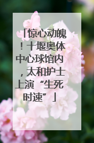 惊心动魄！十堰奥体中心球馆内，太和护士上演“生死时速”