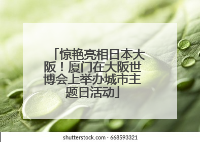 惊艳亮相日本大阪！厦门在大阪世博会上举办城市主题日活动