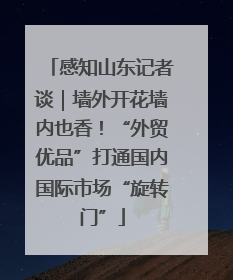 感知山东记者谈｜墙外开花墙内也香！“外贸优品”打通国内国际市场“旋转门”