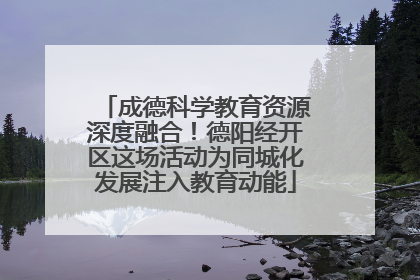 成德科学教育资源深度融合！德阳经开区这场活动为同城化发展注入教育动能
