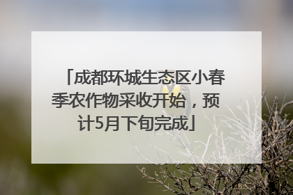 成都环城生态区小春季农作物采收开始，预计5月下旬完成