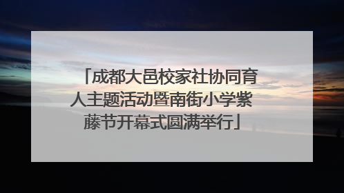 成都大邑校家社协同育人主题活动暨南街小学紫藤节开幕式圆满举行
