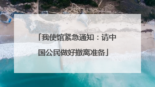 我使馆紧急通知：请中国公民做好撤离准备