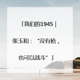 我们的1945｜张玉和：“没有枪，也可以战斗”