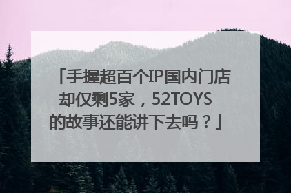 手握超百个IP国内门店却仅剩5家，52TOYS的故事还能讲下去吗？