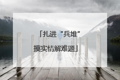 扎进“兵堆”摸实情解难题