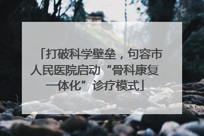 打破科学壁垒，句容市人民医院启动“骨科康复一体化”诊疗模式