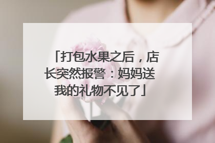 打包水果之后，店长突然报警：妈妈送我的礼物不见了