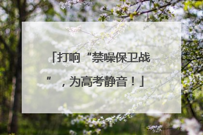 打响“禁噪保卫战”，为高考静音！