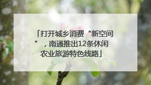 打开城乡消费“新空间”，南通推出12条休闲农业旅游特色线路