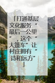 打通基层文化服务“最后一公里”，这个“大篷车”让村庄拥有“诗和远方”