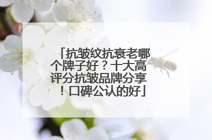 抗皱纹抗衰老哪个牌子好？十大高评分抗皱品牌分享！口碑公认的好