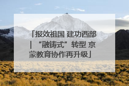 报效祖国 建功西部｜“融铸式”转型 京蒙教育协作再升级