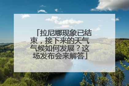 拉尼娜现象已结束，接下来的天气气候如何发展？这场发布会来解答