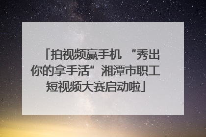 拍视频赢手机 “秀出你的拿手活”湘潭市职工短视频大赛启动啦