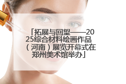 拓展与回望——2025综合材料绘画作品（河南）展览开幕式在郑州美术馆举办