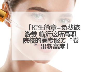 招生简章=免费旅游券 临沂这所高职院校的高考服务“卷”出新高度
