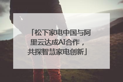 松下家电中国与阿里云达成AI合作，共探智慧家电创新