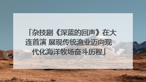 杂技剧《深蓝的回声》在大连首演 展现传统渔业迈向现代化海洋牧场奋斗历程